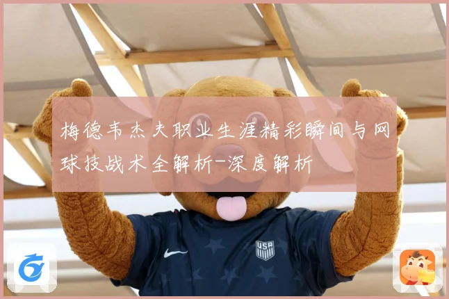 梅德韦杰夫职业生涯精彩瞬间与网球技战术全解析-深度解析