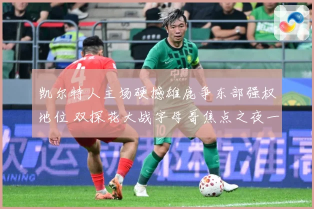 凯尔特人主场硬撼雄鹿争东部强权地位 双探花大战字母哥焦点之夜一触即发-深度解析