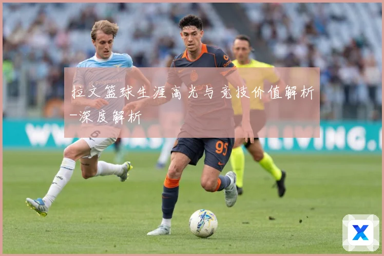 拉文篮球生涯高光与竞技价值解析-深度解析