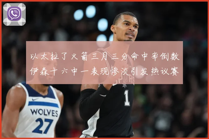 以太拉了火箭三月三分命中率倒数伊森十六中一表现惨淡引发热议赛场复盘-深度解析