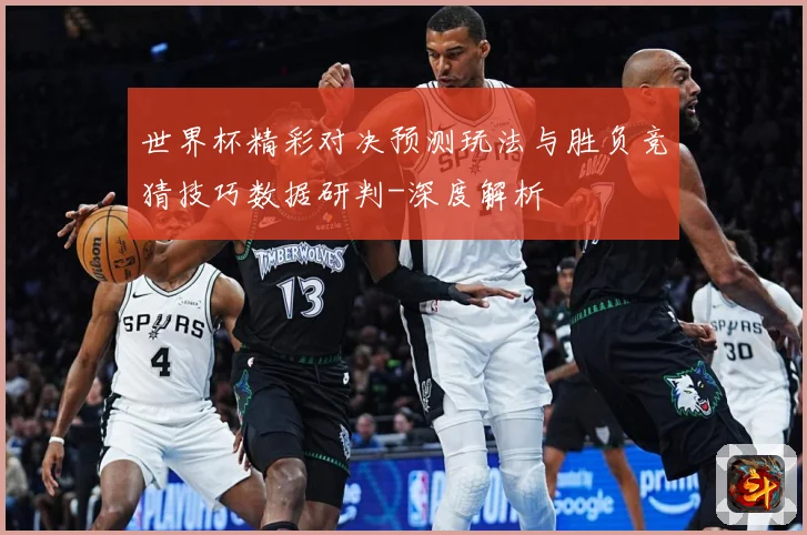 世界杯精彩对决预测玩法与胜负竞猜技巧数据研判-深度解析