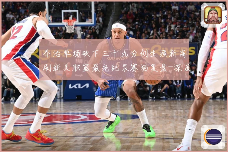 乔治单场砍下三十九分创生涯新高刷新美职篮最老纪录赛场复盘-深度解析