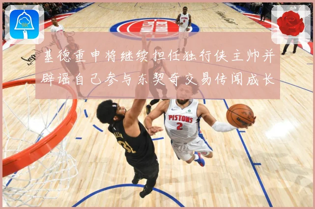 基德重申将继续担任独行侠主帅并辟谣自己参与东契奇交易传闻成长观察-深度解析