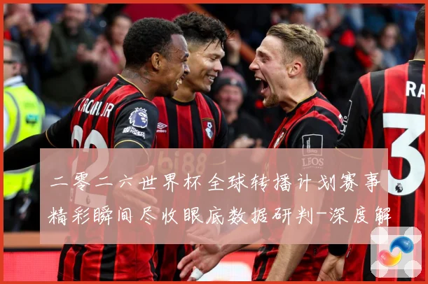 二零二六世界杯全球转播计划赛事精彩瞬间尽收眼底数据研判-深度解析