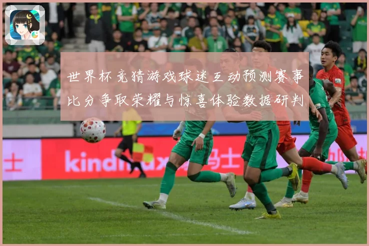 世界杯竞猜游戏球迷互动预测赛事比分争取荣耀与惊喜体验数据研判-深度解析