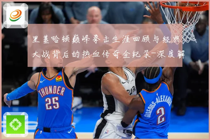 里基哈顿巅峰拳击生涯回顾与经典大战背后的热血传奇全纪录-深度解析