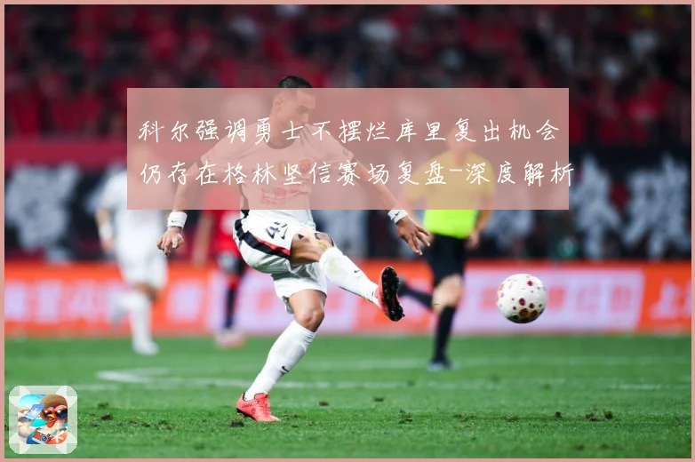 科尔强调勇士不摆烂库里复出机会仍存在格林坚信赛场复盘-深度解析