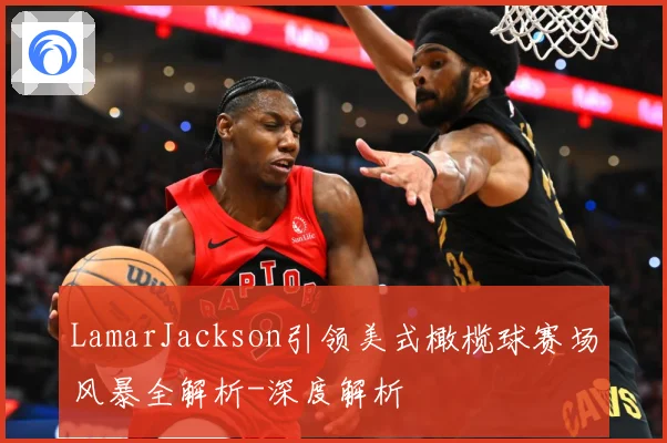 LamarJackson引领美式橄榄球赛场风暴全解析-深度解析