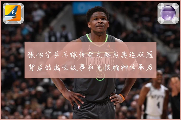 张怡宁乒乓球传奇之路与奥运双冠背后的成长故事和竞技精神传承启示-深度解析