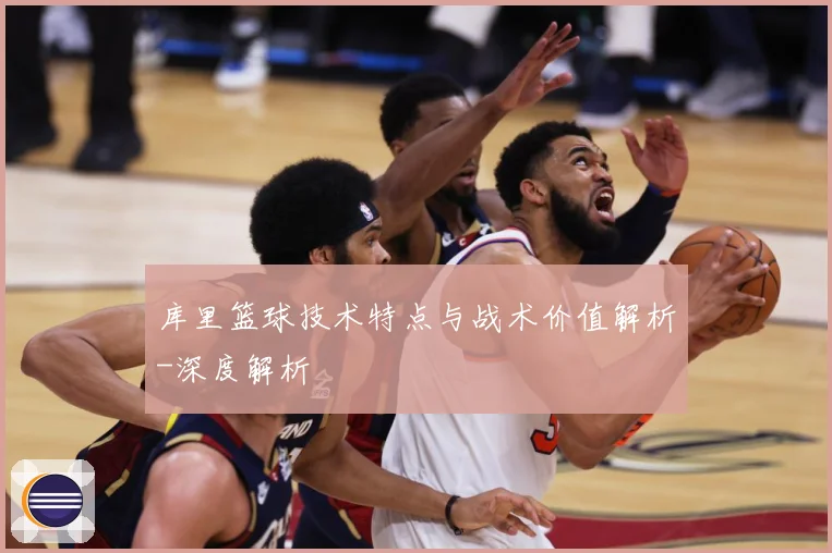 库里篮球技术特点与战术价值解析-深度解析