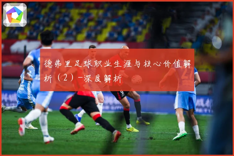 德弗里足球职业生涯与核心价值解析（2）-深度解析