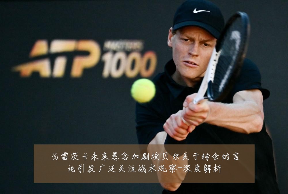 戈雷茨卡未来悬念加剧埃贝尔关于转会的言论引发广泛关注战术观察-深度解析