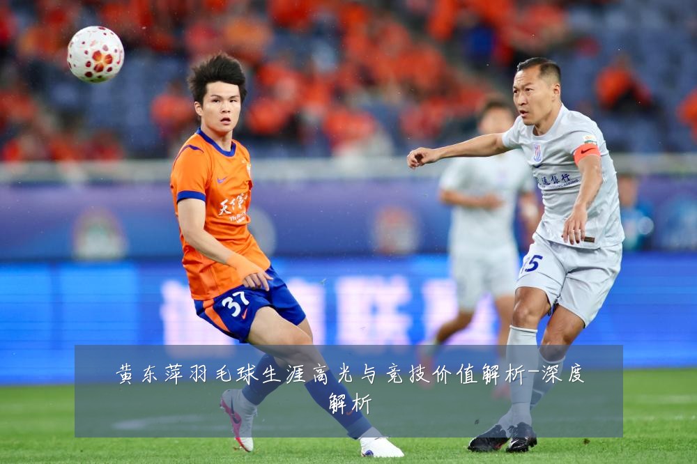 黄东萍羽毛球生涯高光与竞技价值解析-深度解析