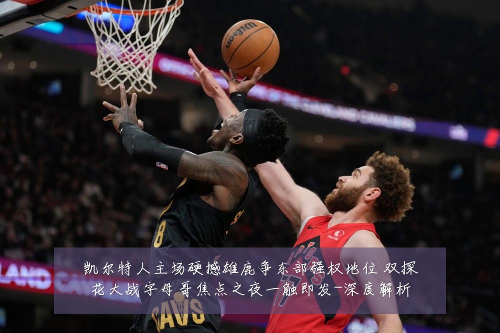 凯尔特人主场硬撼雄鹿争东部强权地位 双探花大战字母哥焦点之夜一触即发-深度解析