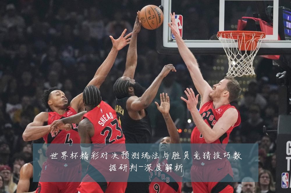 世界杯精彩对决预测玩法与胜负竞猜技巧数据研判-深度解析