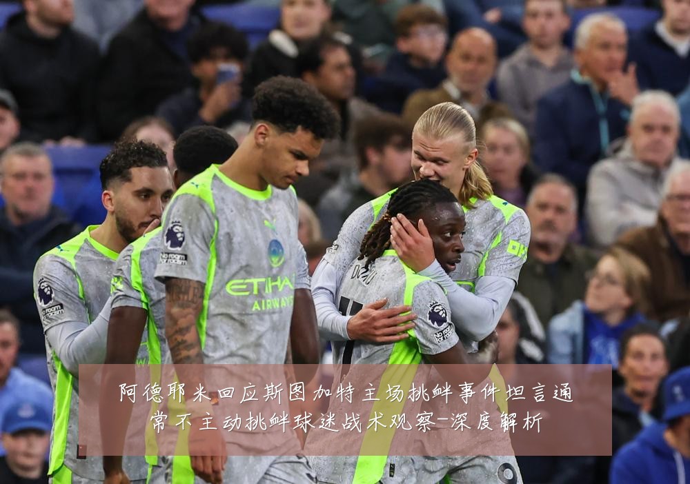 阿德耶米回应斯图加特主场挑衅事件坦言通常不主动挑衅球迷战术观察-深度解析